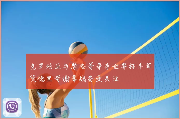 克罗地亚与摩洛哥争夺世界杯季军莫德里奇谢幕战备受关注