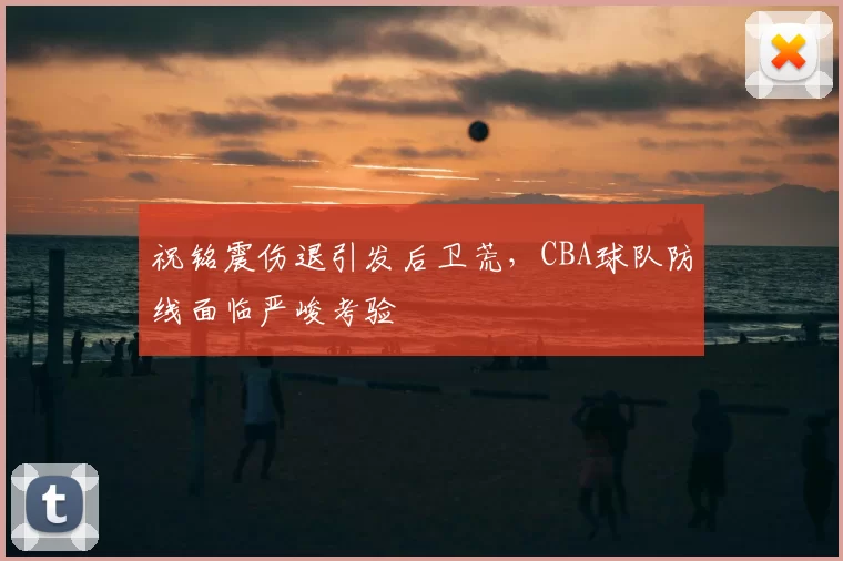 祝铭震伤退引发后卫荒,CBA球队防线面临严峻考验