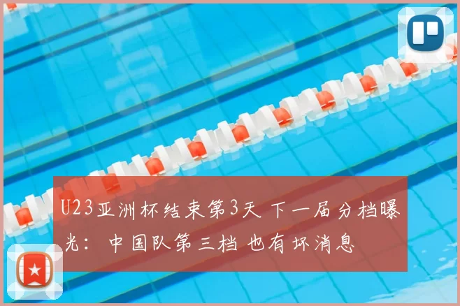 U23亚洲杯结束第3天 下一届分档曝光:中国队第三档 也有坏消息