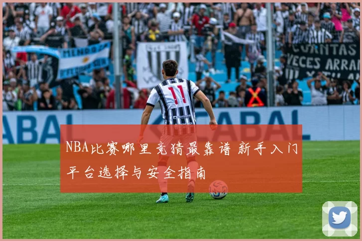 NBA比赛哪里竞猜最靠谱 新手入门平台选择与安全指南