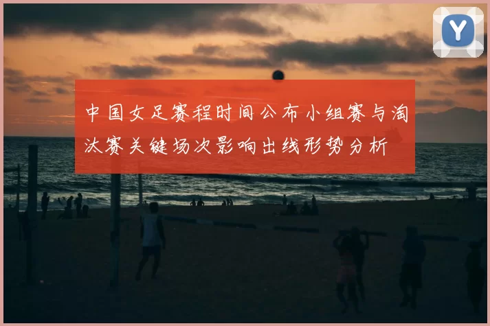 中国女足赛程时间公布小组赛与淘汰赛关键场次影响出线形势分析