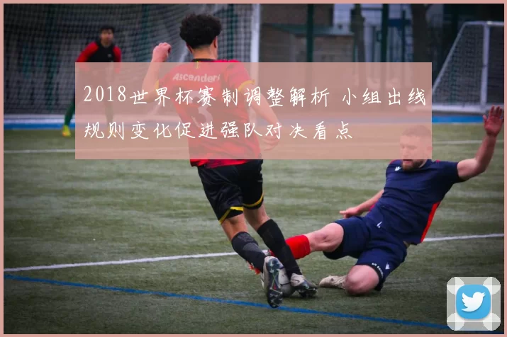 2018世界杯赛制调整解析 小组出线规则变化促进强队对决看点