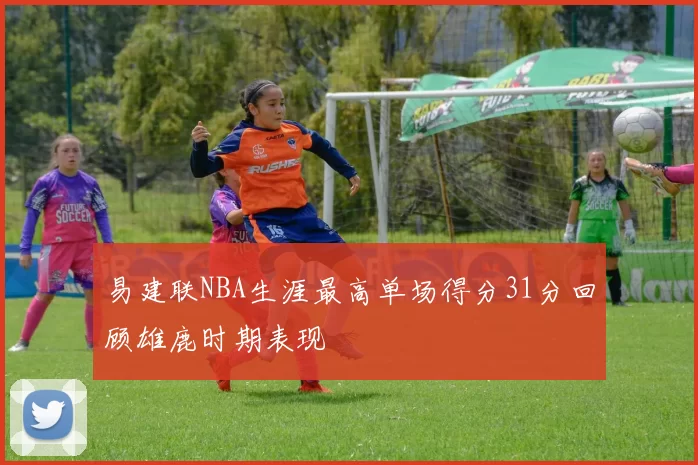 易建联NBA生涯最高单场得分31分回顾雄鹿时期表现