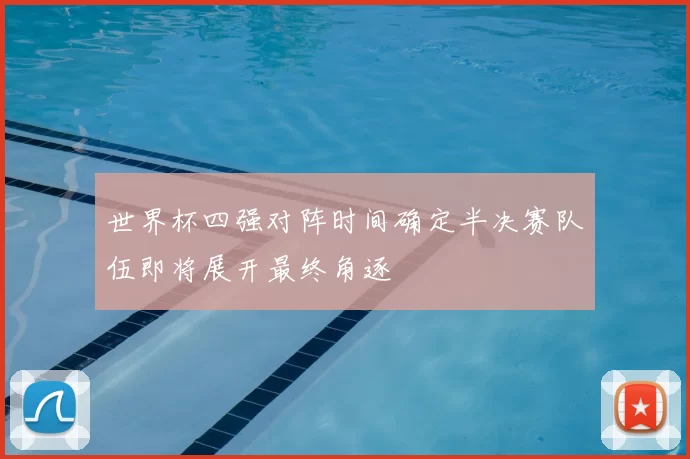 世界杯四强对阵时间确定半决赛队伍即将展开最终角逐