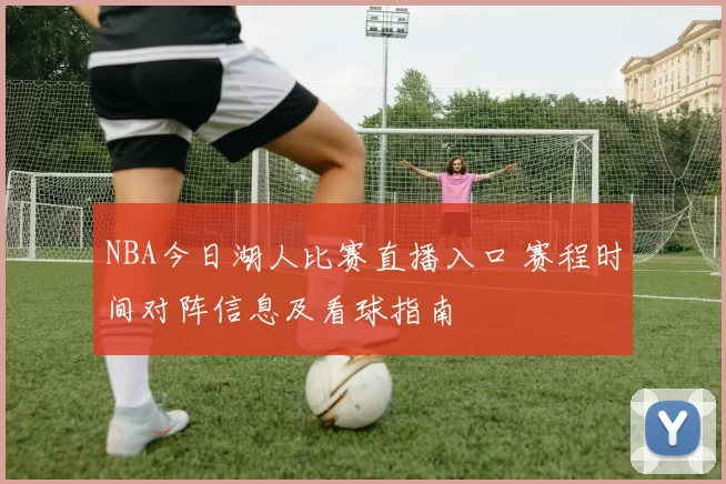 NBA今日湖人比赛直播入口 赛程时间对阵信息及看球指南