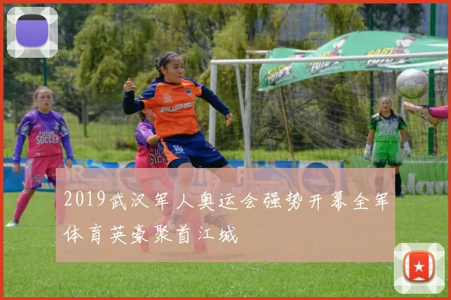 2019武汉军人奥运会强势开幕全军体育英豪聚首江城