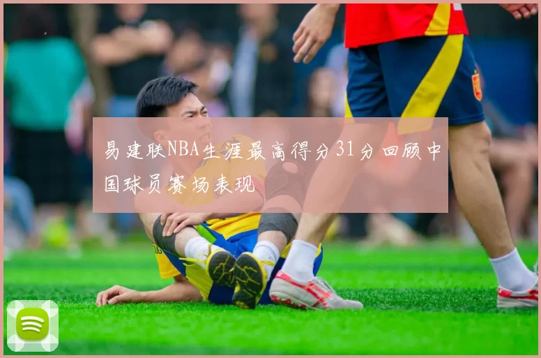 易建联NBA生涯最高得分31分回顾中国球员赛场表现