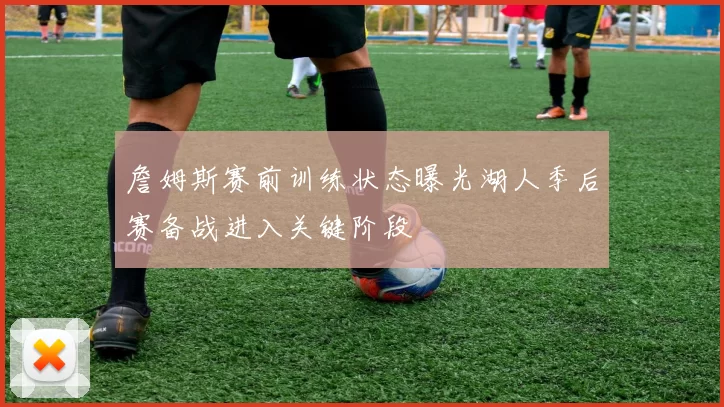 詹姆斯赛前训练状态曝光湖人季后赛备战进入关键阶段