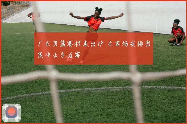 广东男篮赛程表出炉 主客场安排密集冲击季后赛