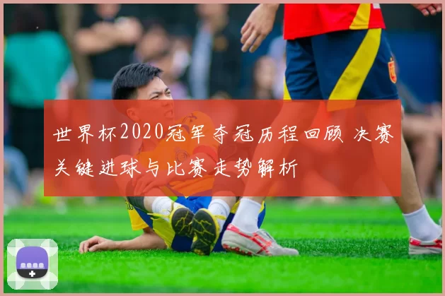 世界杯2020冠军夺冠历程回顾 决赛关键进球与比赛走势解析