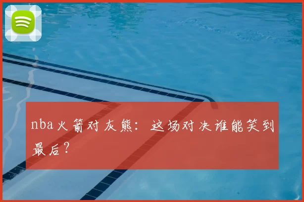 nba火箭对灰熊:这场对决谁能笑到最后?