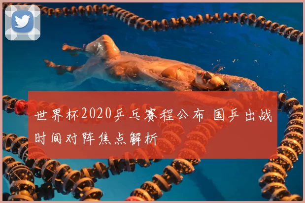 世界杯2020乒乓赛程公布 国乒出战时间对阵焦点解析