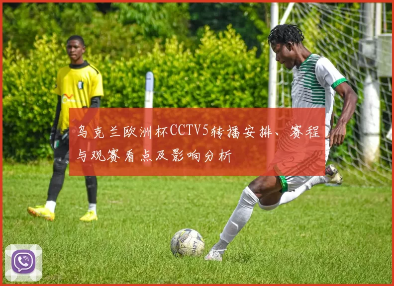 乌克兰欧洲杯CCTV5转播安排、赛程与观赛看点及影响分析