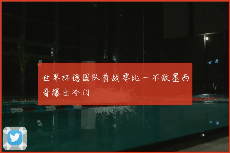 世界杯德国队首战零比一不敌墨西哥爆出冷门