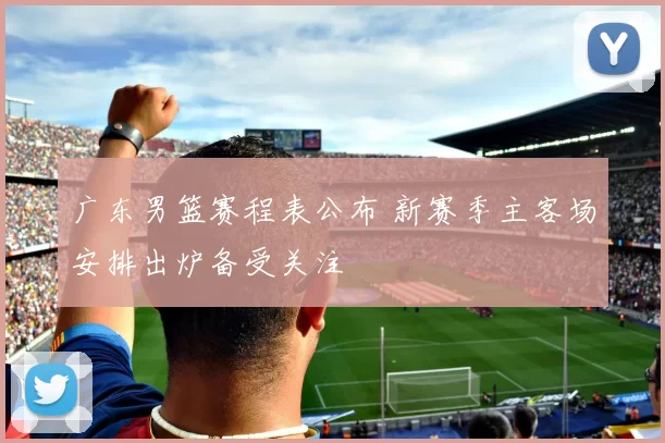 广东男篮赛程表公布 新赛季主客场安排出炉备受关注