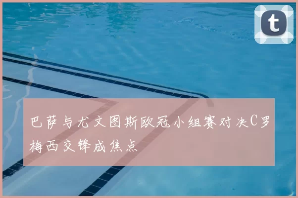 巴萨与尤文图斯欧冠小组赛对决C罗梅西交锋成焦点