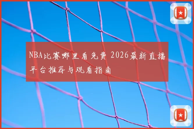 NBA比赛哪里看免费 2026最新直播平台推荐与观看指南