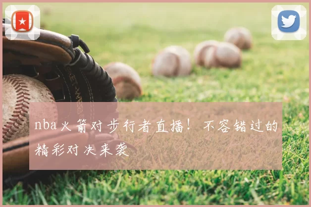 nba火箭对步行者直播！不容错过的精彩对决来袭