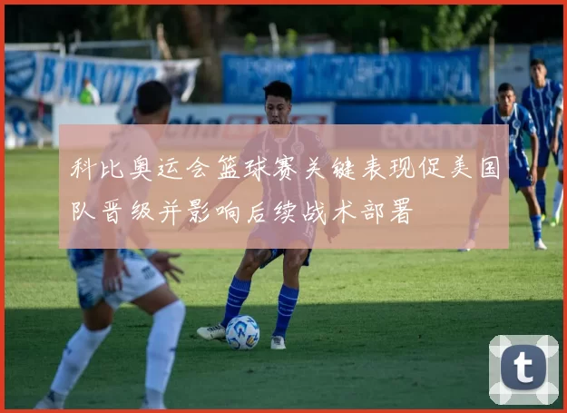 科比奥运会篮球赛关键表现促美国队晋级并影响后续战术部署