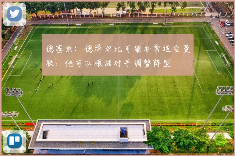 德塞利：德泽尔比可能非常适合曼联，他可以根据对手调整阵型