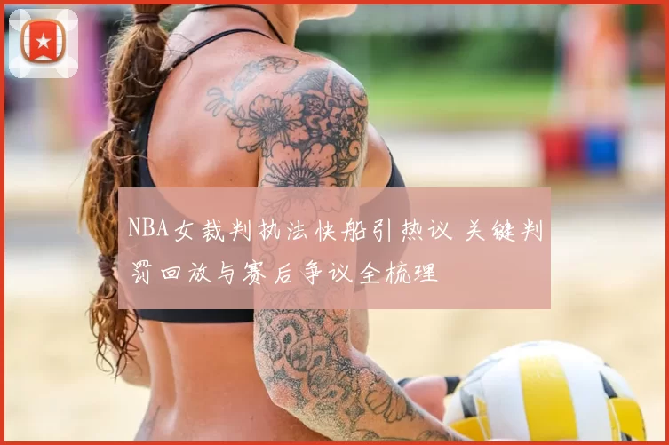 NBA女裁判执法快船引热议 关键判罚回放与赛后争议全梳理