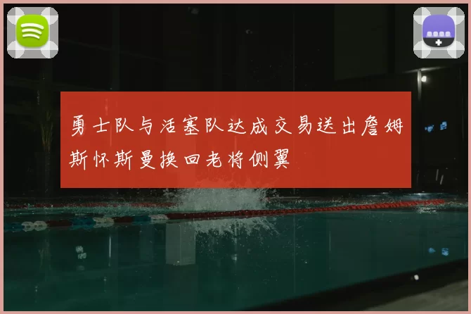 勇士队与活塞队达成交易送出詹姆斯怀斯曼换回老将侧翼