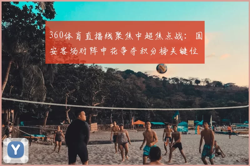 360体育直播线聚焦中超焦点战：国安客场对阵申花争夺积分榜关键位置