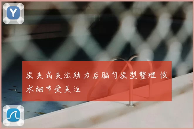 发夹式夹法助力后脑勺发型整理 技术细节受关注