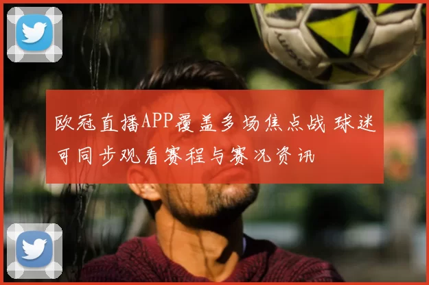 欧冠直播APP覆盖多场焦点战 球迷可同步观看赛程与赛况资讯