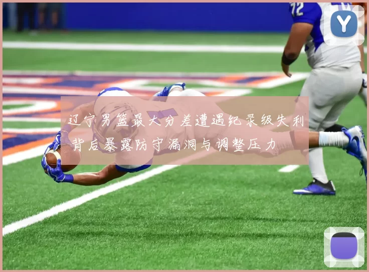 辽宁男篮最大分差遭遇纪录级失利 背后暴露防守漏洞与调整压力