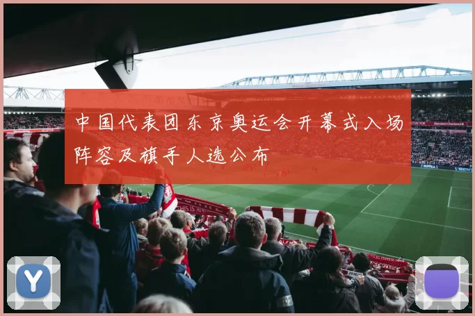 中国代表团东京奥运会开幕式入场阵容及旗手人选公布