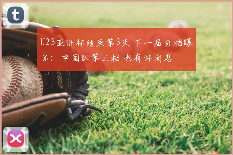 U23亚洲杯结束第3天 下一届分档曝光：中国队第三档 也有坏消息