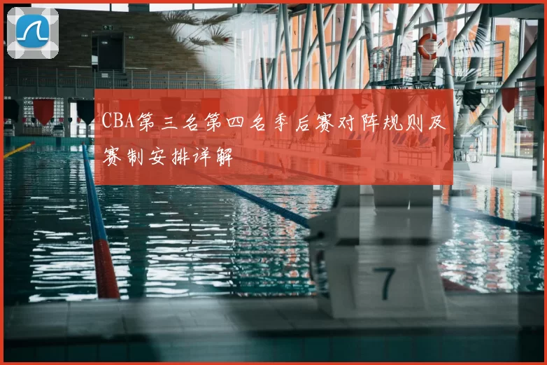 CBA第三名第四名季后赛对阵规则及赛制安排详解