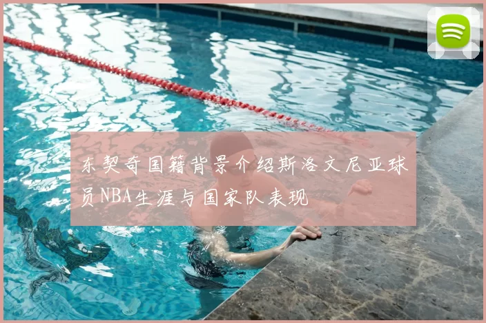 东契奇国籍背景介绍斯洛文尼亚球员NBA生涯与国家队表现