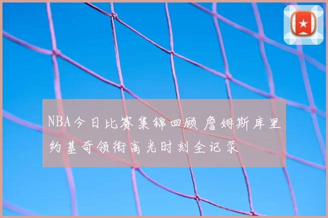 NBA今日比赛集锦回顾 詹姆斯库里约基奇领衔高光时刻全记录