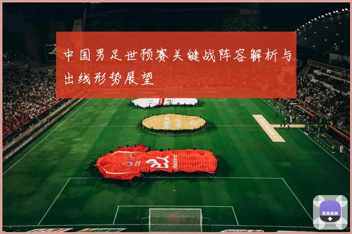 中国男足世预赛关键战阵容解析与出线形势展望