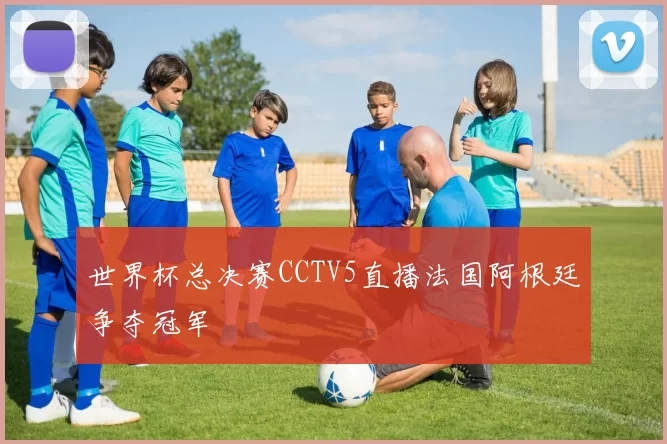 世界杯总决赛CCTV5直播法国阿根廷争夺冠军