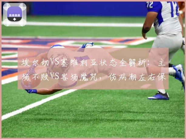 埃尔切VS塞维利亚状态全解析:主场不败VS客场魔咒,伤病潮左右保级博弈_西甲_欧联