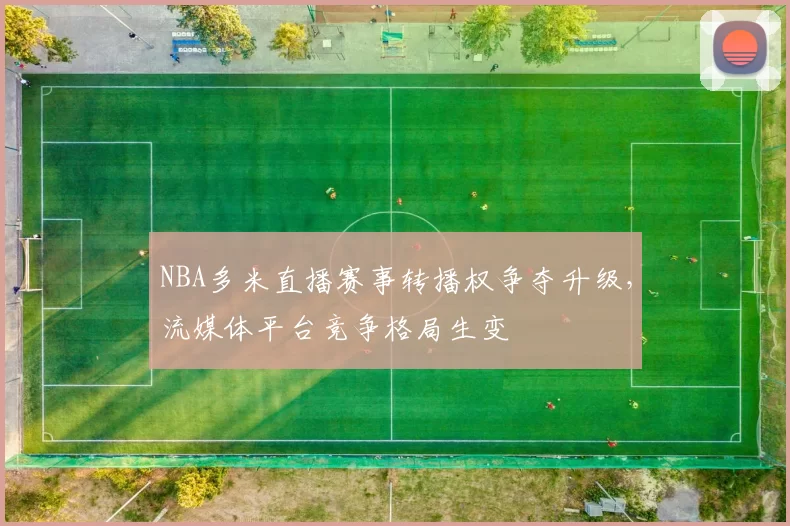 NBA多米直播赛事转播权争夺升级，流媒体平台竞争格局生变