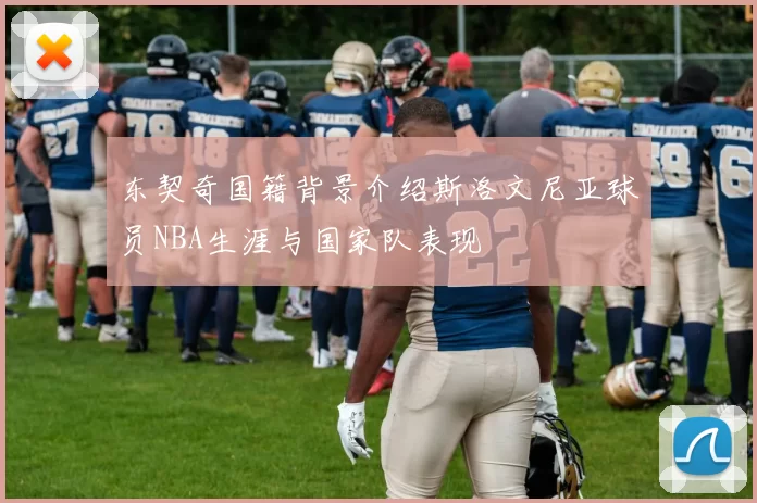 东契奇国籍背景介绍斯洛文尼亚球员NBA生涯与国家队表现