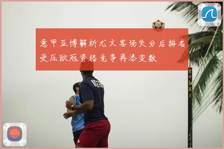 意甲亚博解析尤文客场失分后排名受压欧冠资格竞争再添变数