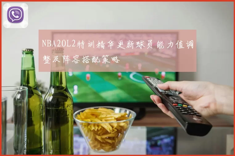 NBA2OL2特训精华更新球员能力值调整及阵容搭配策略