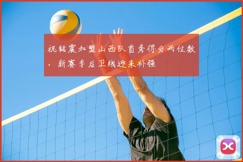 祝铭震加盟山西队首秀得分两位数，新赛季后卫线迎来补强