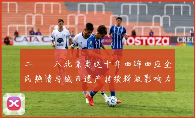 二〇〇八北京奥运十年回眸回应全民热情与城市遗产持续释放影响力