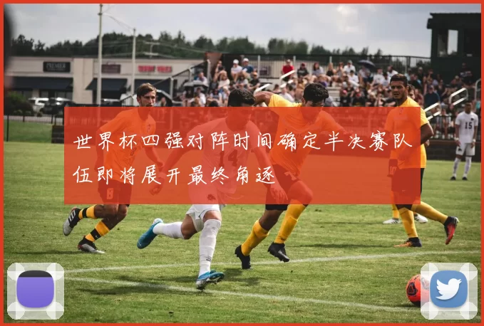世界杯四强对阵时间确定半决赛队伍即将展开最终角逐