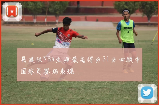 易建联NBA生涯最高得分31分回顾中国球员赛场表现