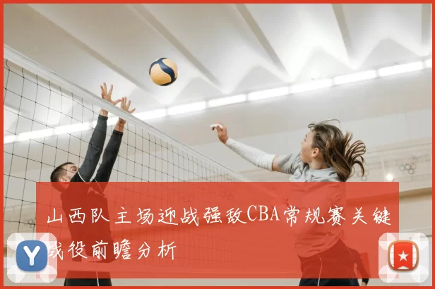 山西队主场迎战强敌CBA常规赛关键战役前瞻分析