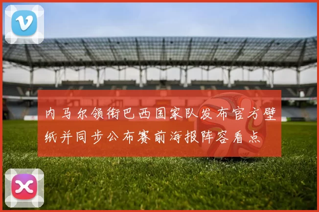 内马尔领衔巴西国家队发布官方壁纸并同步公布赛前海报阵容看点