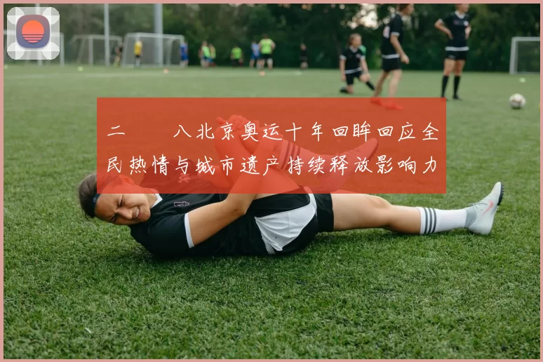 二〇〇八北京奥运十年回眸回应全民热情与城市遗产持续释放影响力