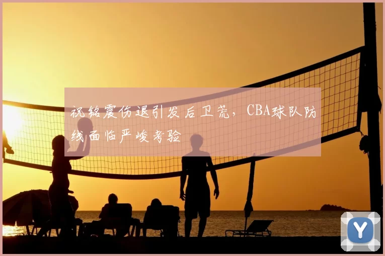 祝铭震伤退引发后卫荒，CBA球队防线面临严峻考验